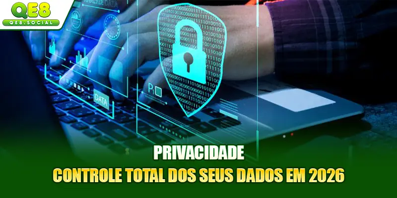 Privacidade: Controle Total Dos Seus Dados Em 2026